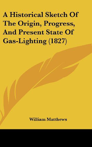 Cover for William Matthews · A Historical Sketch of the Origin, Progress, and Present State of Gas-lighting (1827) (Hardcover Book) (2008)