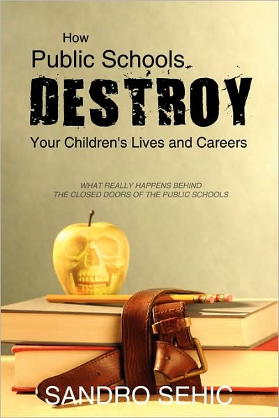 Cover for Sandro Sehic · How Public Schools Destroy Your Children's Lives and Careers: What Really Happens Behind the Closed Doors of the Public Schools (Paperback Book) (2010)