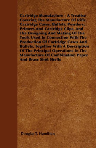 Cartridge Manufacture - a Treatise Covering the Manufacture of Rifle Cartridge Cases, Bullets, Powders, Primers and Cartridge Clips, and the Designing ... of Cartridge Cases and Bullets, Together - Douglas T. Hamilton - Books - Harding Press - 9781445542362 - March 25, 2010