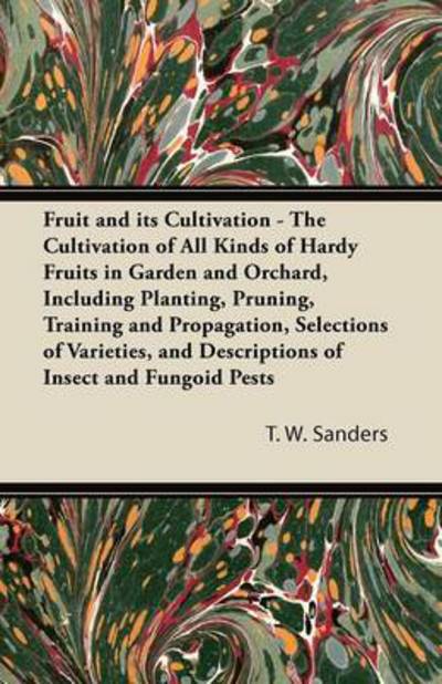 Cover for T W Sanders · Fruit and Its Cultivation - the Cultivation of All Kinds of Hardy Fruits in Garden and Orchard, Including Planting, Pruning, Training and Propagation, (Paperback Book) (2011)