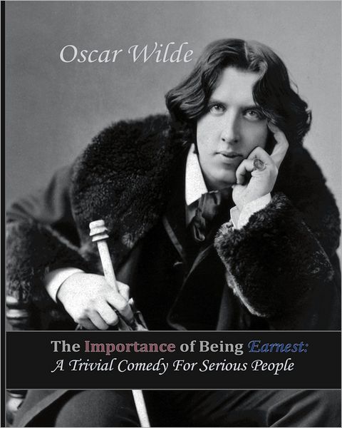 The Importance of Being Earnest: a Trivial Comedy for Serious People - Oscar Wilde - Books - CreateSpace Independent Publishing Platf - 9781456573362 - April 27, 2011