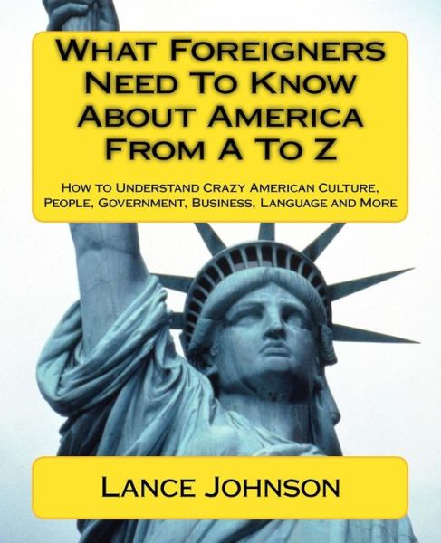 Cover for Lance Johnson · What Foreigners Need to Know About America from a to Z: How to Understand Crazy American Culture, People, Government, Business, Language and More (Paperback Book) (2012)