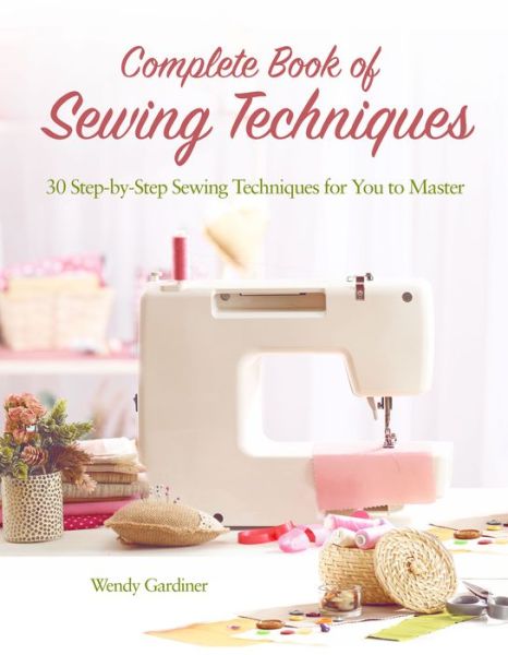 Complete Book of Sewing Techniques: More Than 30 Essential Sewing Techniques for You to Master - Wendy Gardiner - Books - Companion House - 9781620082362 - September 26, 2017