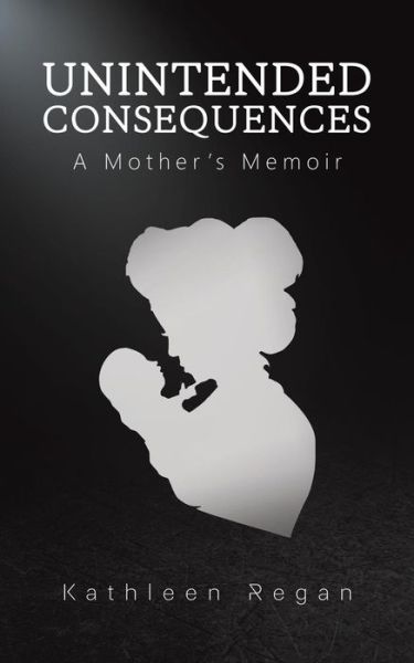 Unintended Consequences: A Mother's Memoir - Kathleen Regan - Books - Austin Macauley Publishers LLC - 9781643782362 - March 29, 2019