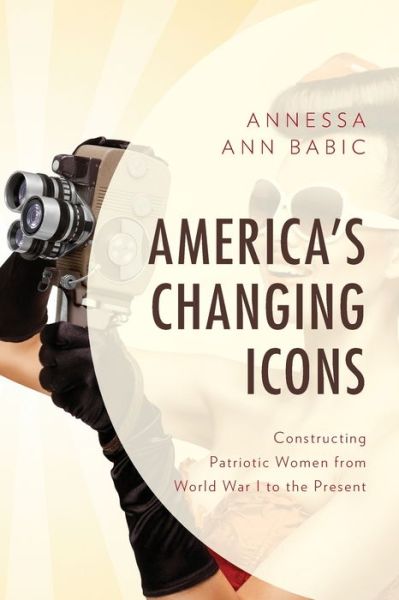 Cover for Annessa Ann Babic · America's Changing Icons: Constructing Patriotic Women from World War I to the Present (Paperback Book) (2019)