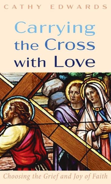 Carrying the Cross with Love: Choosing the Grief and Joy of Faith - Cathy Edwards - Books - Resource Publications (CA) - 9781725275362 - July 10, 2020