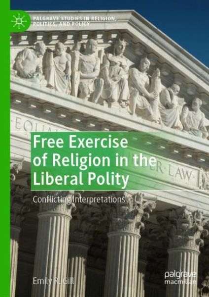 Cover for Emily R. Gill · Free Exercise of Religion in the Liberal Polity: Conflicting Interpretations - Palgrave Studies in Religion, Politics, and Policy (Hardcover Book) [2019 edition] (2019)