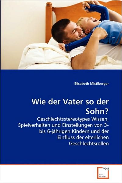 Cover for Elisabeth Mistlberger · Wie Der Vater So Der Sohn?: Geschlechtsstereotypes Wissen, Spielverhalten Und Einstellungen Von 3- Bis 6-jährigen Kindern Und Der Einfluss Der Elterlichen Geschlechtsrollen (Paperback Book) [German edition] (2010)