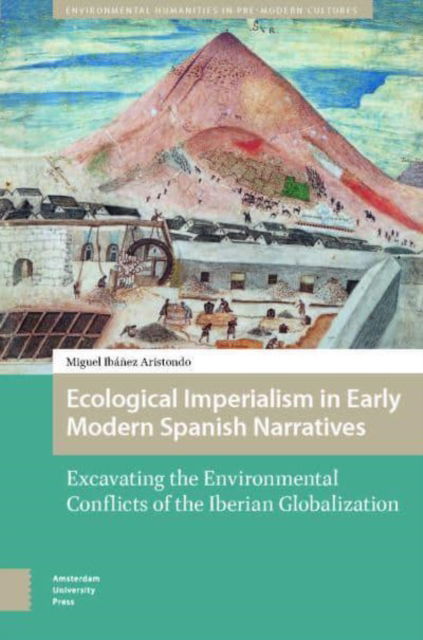 Cover for Miguel Ibanez Aristondo · Ecological Imperialism in Early Modern Spanish Narratives: Excavating the Environmental Conflicts of the Iberian Globalization - Environmental Humanities in Pre-modern Cultures (Hardcover Book) (2024)