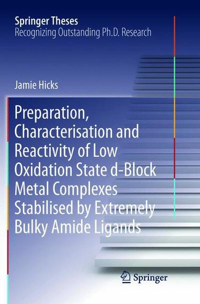 Cover for Jamie Hicks · Preparation, Characterisation and Reactivity of Low Oxidation State d-Block Metal Complexes Stabilised by Extremely Bulky Amide Ligands - Springer Theses (Paperback Book) [Softcover reprint of the original 1st ed. 2017 edition] (2018)
