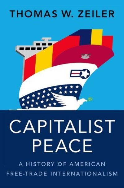 Cover for Zeiler, Thomas W. (Professor of History and Director of the Program in International Affairs, Professor of History and Director of the Program in International Affairs, University of Colorado Boulder) · Capitalist Peace: A History of American Free-Trade Internationalism (Hardcover Book) (2022)