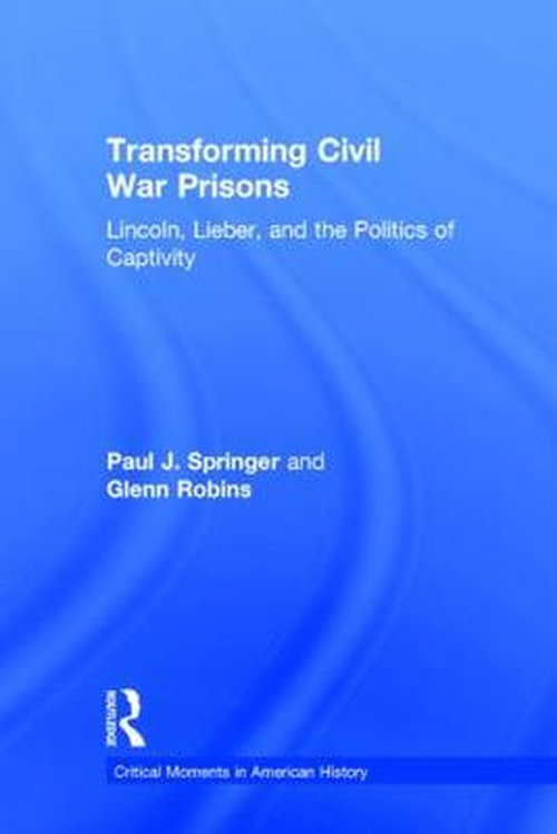 Cover for Paul J. Springer · Transforming Civil War Prisons: Lincoln, Lieber, and the Politics of Captivity - Critical Moments in American History (Hardcover Book) (2014)