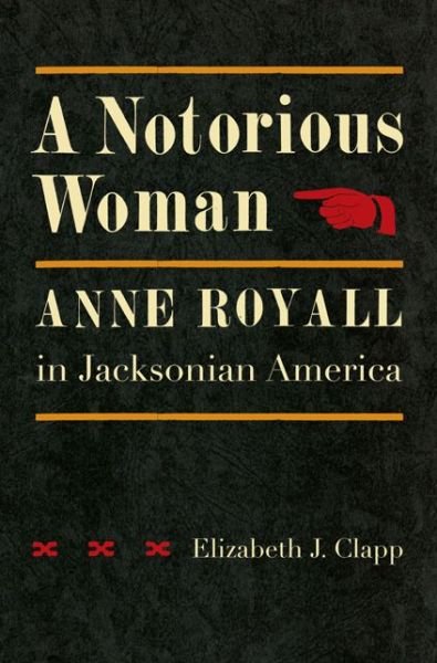 Cover for Elizabeth J. Clapp · Notorious Woman: Anne Royall in Jacksonian America (Hardcover bog) (2016)