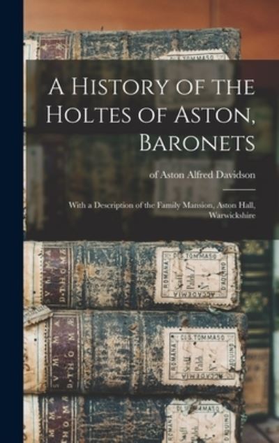 Cover for Alfred Of Aston Davidson · A History of the Holtes of Aston, Baronets; With a Description of the Family Mansion, Aston Hall, Warwickshire (Hardcover Book) (2021)