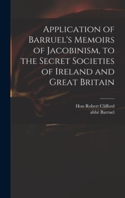 Cover for Hon Robert Clifford · Application of Barruel's Memoirs of Jacobinism, to the Secret Societies of Ireland and Great Britain (Hardcover Book) (2021)
