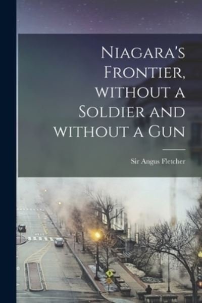 Cover for Sir Angus Fletcher · Niagara's Frontier, Without a Soldier and Without a Gun (Taschenbuch) (2021)