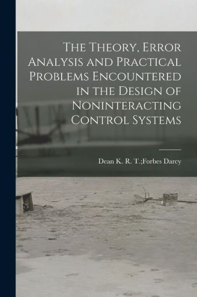 Cover for R T Forbes Dean K Darcy · The Theory, Error Analysis and Practical Problems Encountered in the Design of Noninteracting Control Systems (Pocketbok) (2021)