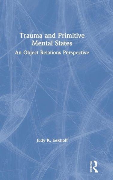 Cover for Eekhoff, Judy K. (Payment rejectred and no response from author for updated bank details.) · Trauma and Primitive Mental States: An Object Relations Perspective (Gebundenes Buch) (2019)