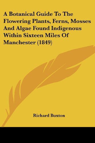 Cover for Richard Buxton · A Botanical Guide to the Flowering Plants, Ferns, Mosses and Algae Found Indigenous Within Sixteen Miles of Manchester (1849) (Paperback Book) (2008)