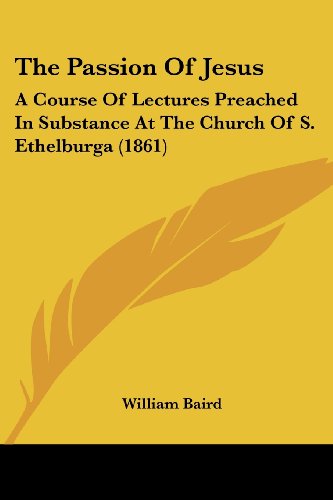 Cover for William Baird · The Passion of Jesus: a Course of Lectures Preached in Substance at the Church of S. Ethelburga (1861) (Paperback Book) (2008)