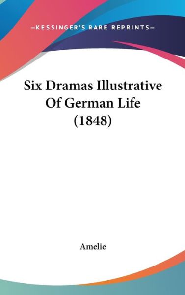 Six Dramas Illustrative of German Life (1848) - Amelie - Books - Kessinger Publishing - 9781437258363 - October 1, 2008