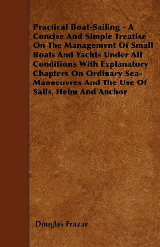 Cover for Douglas Frazar · Practical Boat-sailing - a Concise and Simple Treatise on the Management of Small Boats and Yachts Under All Conditions with Explanatory Chapters on ... and the Use of Sails, Helm and Anchor (Paperback Book) (2010)