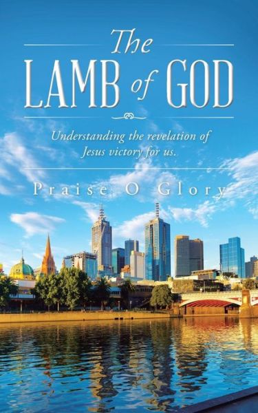 Cover for Praise O Glory · The Lamb of God: Understanding the Revelation of Jesus Victory for Us. (Paperback Book) (2015)