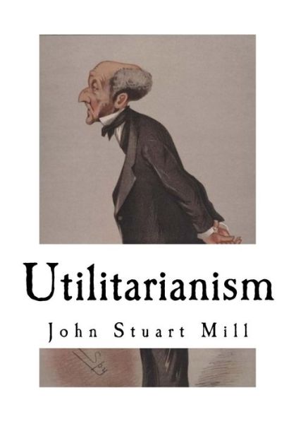 Utilitarianism - John Stuart Mill - Books - Createspace Independent Publishing Platf - 9781718773363 - May 5, 2018