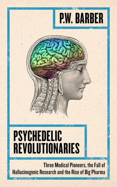 Cover for P.W. Barber · Psychedelic Revolutionaries: Three Medical Pioneers, the Fall of Hallucinogenic Research and the Rise of Big Pharma (Paperback Book) (2018)