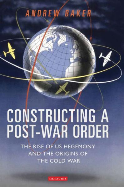 Cover for Andrew Baker · Constructing a Post-War Order: The Rise of US Hegemony and the Origins of the Cold War (Hardcover Book) (2011)