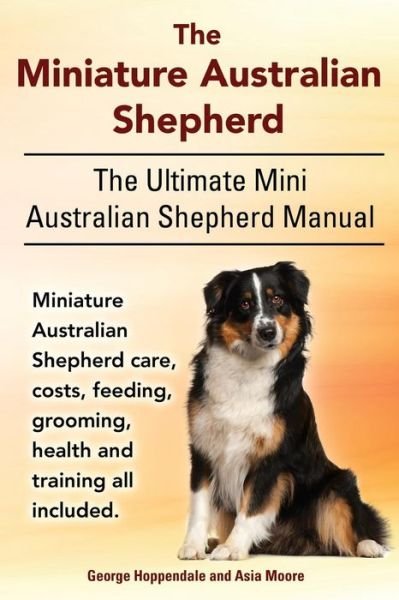 Cover for Asia Moore · The Miniature Australian Shepherd. the Ultimate  Mini Australian Shepherd Manual Miniature Australian Shepherd  Care, Costs, Feeding, Grooming, Health and Training All Included. (Paperback Book) (2014)