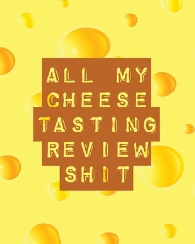 Cover for Trent Placate · All My Cheese Tasting Review Shit: Cheese Tasting Journal - Turophile - Tasting and Review Notebook - Wine Tours - Cheese Daily Review - Rinds - Rennet - Affineurs - Solidified Curds (Paperback Book) (2020)