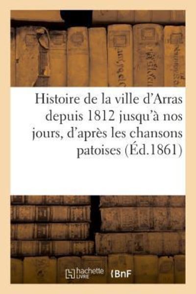 Cover for Lechalier · Histoire de la Ville d'Arras Depuis 1812 Jusqu'a Nos Jours, d'Apres Les Chansons Patoises Publiees (Paperback Book) (2018)