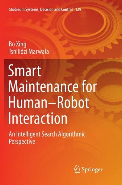 Cover for Bo Xing · Smart Maintenance for Human-Robot Interaction: An Intelligent Search Algorithmic Perspective - Studies in Systems, Decision and Control (Paperback Book) [Softcover reprint of the original 1st ed. 2018 edition] (2018)