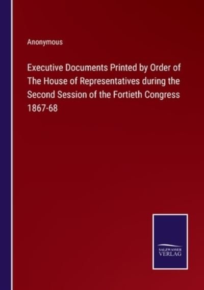 Cover for Anonymous · Executive Documents Printed by Order of The House of Representatives during the Second Session of the Fortieth Congress 1867-68 (Pocketbok) (2022)