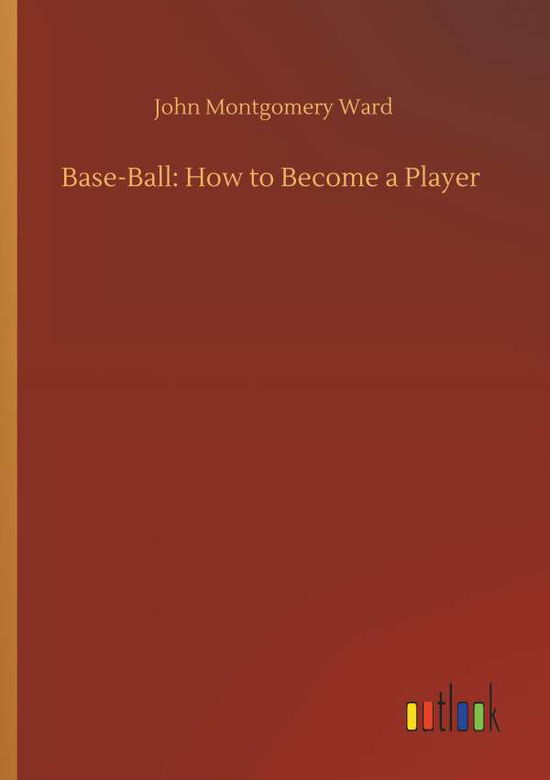 Base-Ball: How to Become a Player - John Montgomery Ward - Książki - Outlook Verlag - 9783732643363 - 5 kwietnia 2018