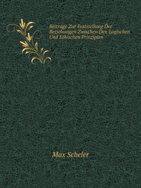 Cover for Max Scheler · Beiträge Zur Feststellung Der Beziehungen Zwischen den Logischen Und Ethischen Prinzipien (Paperback Book) [German edition] (2014)