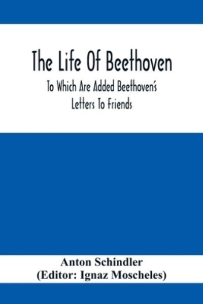 Cover for Anton Schindler · The Life Of Beethoven; To Which Are Added Beethoven's Letters To Friends, The Life And Characteristics Of Beethoven By Dr. Heinrich Doring And A List Of Beethoven's Works (Paperback Book) (2020)