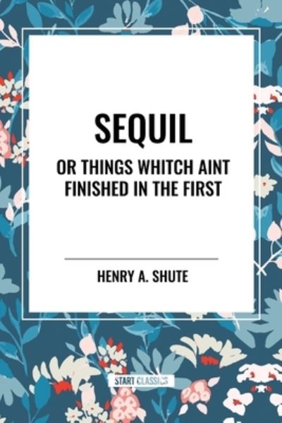 Sequil or Things Whitch Aint Finished in the First - Henry A Shute - Books - Sta - 9798880911363 - May 15, 2024