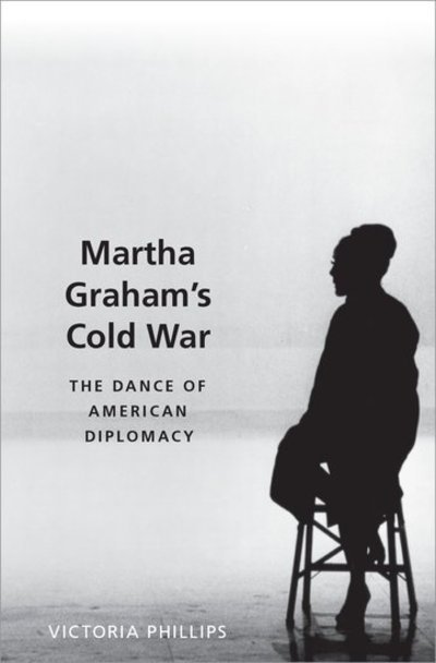 Phillips, Victoria (Instructor in Dance, Instructor in Dance, Barnard College) · Martha Graham's Cold War: The Dance of American Diplomacy (Hardcover Book) (2020)