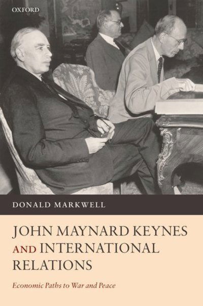 Cover for Markwell, Donald (Warden and of Trinity College, University of Melbourne) · John Maynard Keynes and International Relations: Economic Paths to War and Peace (Hardcover Book) (2006)