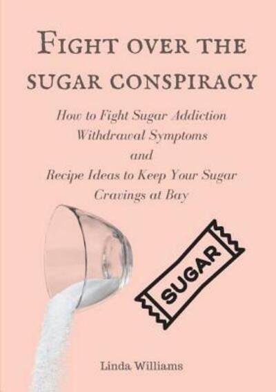 Cover for Linda Williams · Fight over the sugar conspiracy : How to Fight Sugar Addiction Withdrawal Symptoms and Recipe Ideas to Keep Your Sugar Cravings at Bay (Paperback Bog) (2018)