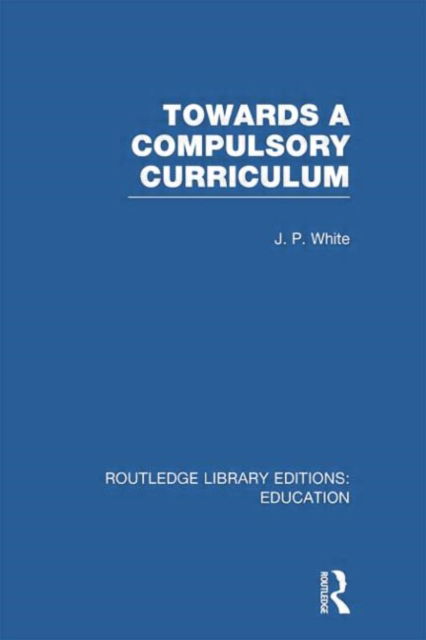 Cover for John White · Towards A Compulsory Curriculum - Routledge Library Editions: Education (Paperback Book) (2014)