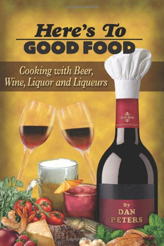 Here's to Good Food: Cooking with Beer, Wine, Liquor & Liqueurs - Dan Peters - Livres - Daniel Peters Productions LLC - 9780615209364 - 7 juillet 2008