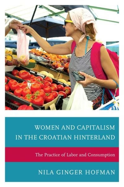 Cover for Hofman, Nila Ginger, DePaul University · Women and Capitalism in the Croatian Hinterland: The Practice of Labor and Consumption (Hardcover bog) (2014)