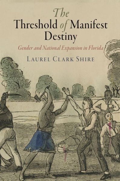 Cover for Laurel Clark Shire · The Threshold of Manifest Destiny: Gender and National Expansion in Florida - Early American Studies (Hardcover Book) (2016)