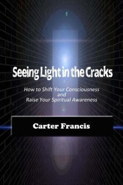 Cover for Carter Francis · Seeing Light In the Cracks : How to Shift Your Consciousness and Raise Your Spiritual Awareness (Paperback Book) (2016)