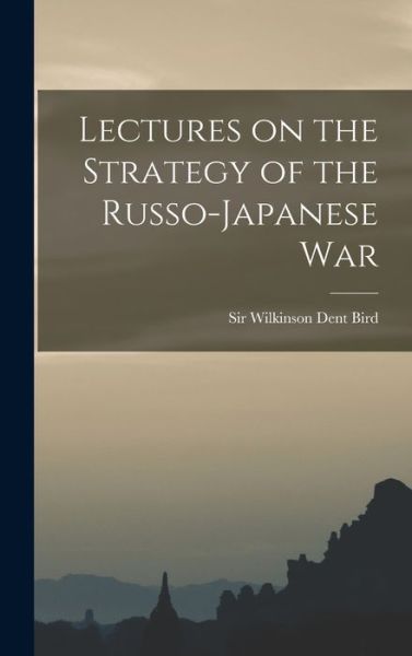 Cover for Sir Wilkinson Dent Bird · Lectures on the Strategy of the Russo-Japanese War (Hardcover Book) (2021)