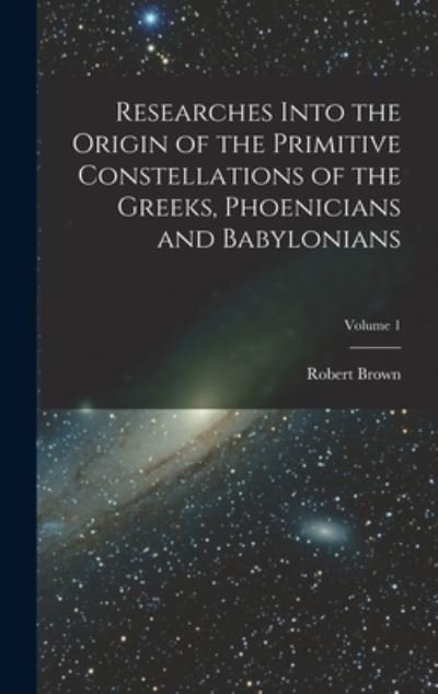 Cover for Robert Brown · Researches into the Origin of the Primitive Constellations of the Greeks, Phoenicians and Babylonians; Volume 1 (Bok) (2022)