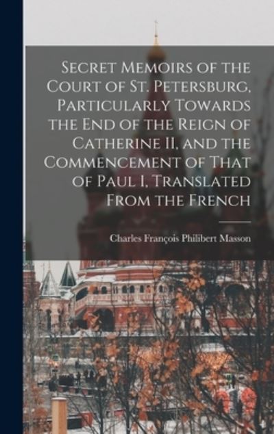 Secret Memoirs of the Court of St. Petersburg, Particularly Towards the end of the Reign of Catherine II, and the Commencement of That of Paul I, Translated From the French - Charles Francois Philibert Masson - Bøger - Legare Street Press - 9781016737364 - 27. oktober 2022